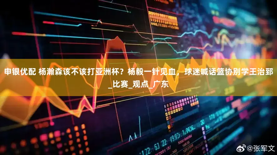 申银优配 杨瀚森该不该打亚洲杯？杨毅一针见血，球迷喊话篮协别学王治郅_比赛_观点_广东