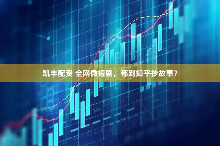 凯丰配资 全网微短剧，都到知乎抄故事？