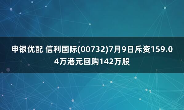申银优配 信利国际(00732)7月9日斥资159.04万港元回购142万股