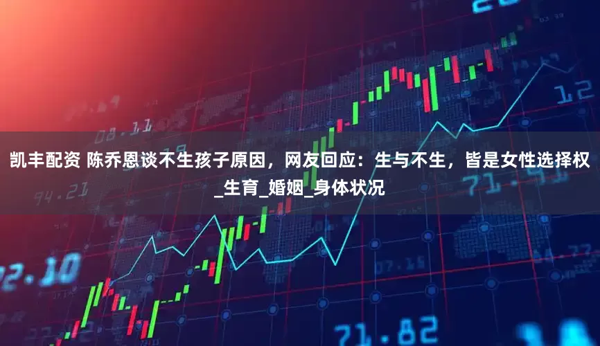凯丰配资 陈乔恩谈不生孩子原因，网友回应：生与不生，皆是女性选择权_生育_婚姻_身体状况