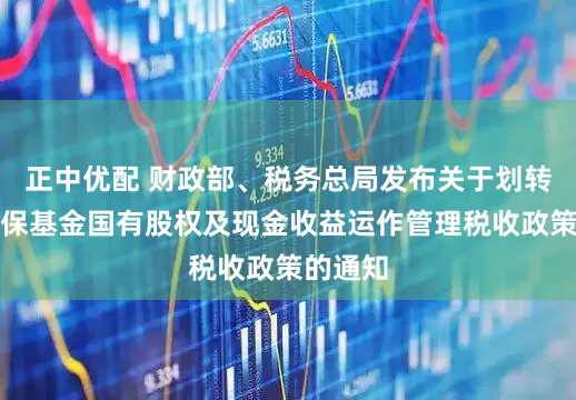 正中优配 财政部、税务总局发布关于划转充实社保基金国有股权及现金收益运作管理税收政策的通知