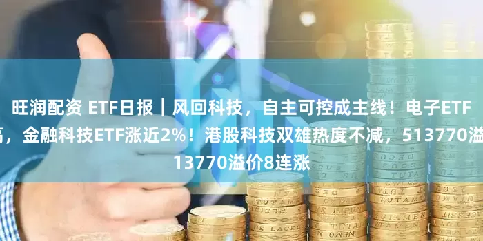 旺润配资 ETF日报｜风回科技，自主可控成主线！电子ETF放量新高，金融科技ETF涨近2%！港股科技双雄热度不减，513770溢价8连涨