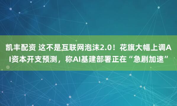 凯丰配资 这不是互联网泡沫2.0！花旗大幅上调AI资本开支预测，称AI基建部署正在“急剧加速”