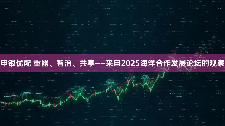 申银优配 重器、智治、共享——来自2025海洋合作发展论坛的观察