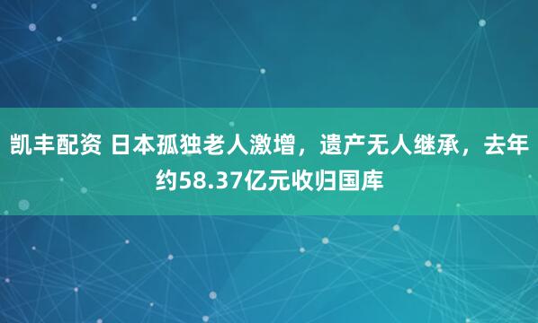 凯丰配资 日本孤独老人激增，遗产无人继承，去年约58.37亿元收归国库
