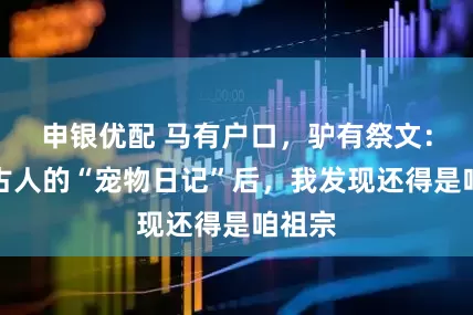 申银优配 马有户口，驴有祭文：翻看古人的“宠物日记”后，我发现还得是咱祖宗