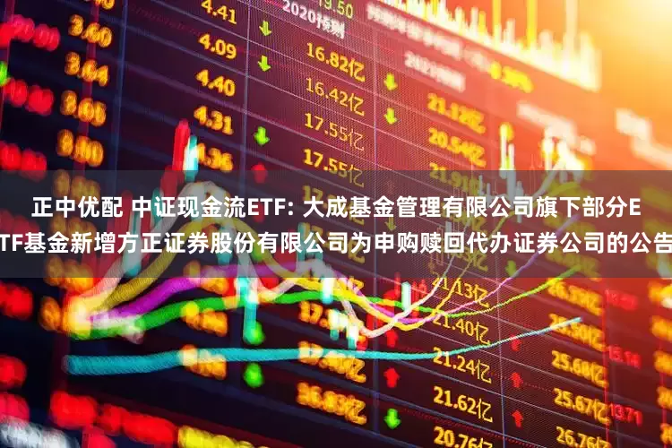 正中优配 中证现金流ETF: 大成基金管理有限公司旗下部分ETF基金新增方正证券股份有限公司为申购赎回代办证券公司的公告