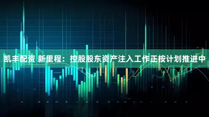 凯丰配资 新里程：控股股东资产注入工作正按计划推进中