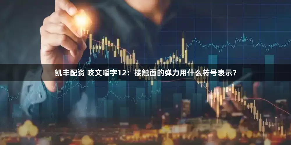 凯丰配资 咬文嚼字12：接触面的弹力用什么符号表示？