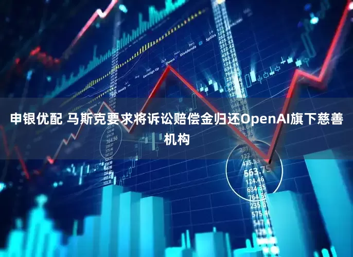 申银优配 马斯克要求将诉讼赔偿金归还OpenAI旗下慈善机构