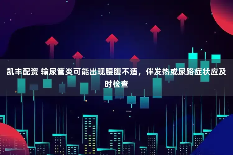 凯丰配资 输尿管炎可能出现腰腹不适，伴发热或尿路症状应及时检查